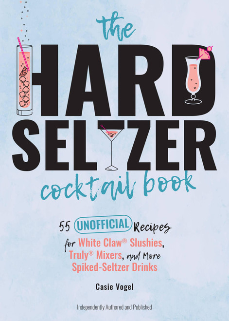 The Hard Seltzer Cocktail Book (55 Unofficial Recipes for White Claw® Slushies, Truly® Mixers, and More Spiked-Seltzer Drinks) by Casie Vogel, 9781646041855