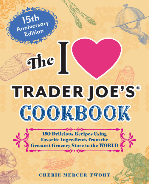The I Love Trader Joe's Cookbook: 15th Anniversary Edition by CherieMercer Twohy, 9781646047819