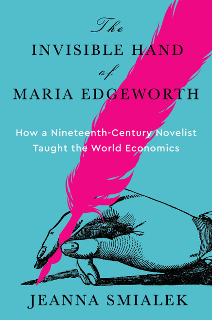 The Invisible Hand of Maria Edgeworth (How a Nineteenth-Century Novelist Taught the World Economics) by Jeanna Smialek, 9780593801512