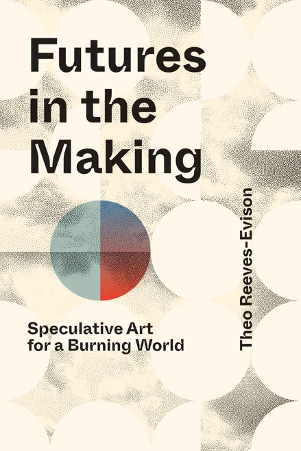 Futures in the Making (Speculative Art for a Burning World) by Theo Reeves-Evison, 9780262056120