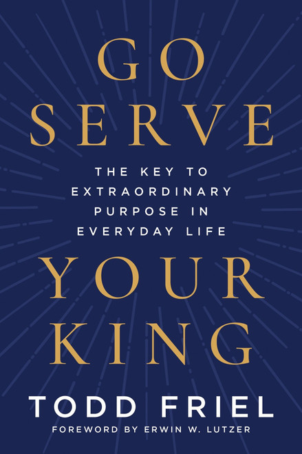 Go Serve Your King (The Key to Extraordinary Purpose in Everyday Life) by Todd Friel, Erwin W. Lutzer, 9780063432284