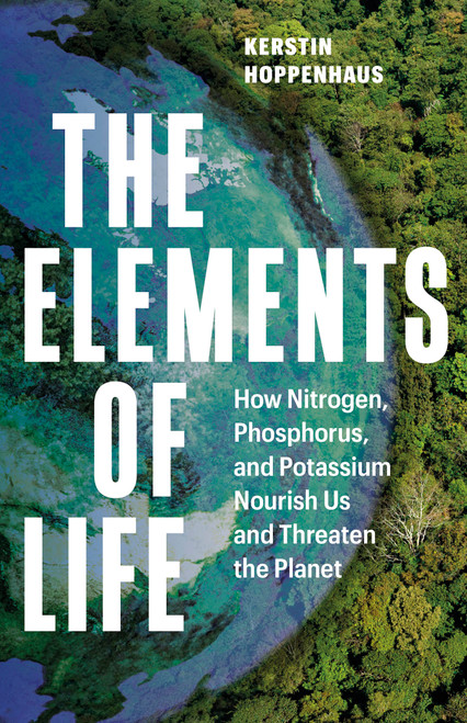 The Elements of Life (How Nitrogen, Phosphorus, and Potassium Nourish Us and Threaten the Planet) by Kerstin Hoppenhaus, Sarah Pybus, 9781778403408