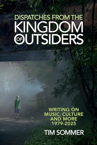Dispatches From the Kingdom of Outsiders (Writing on Music, Culture and More 1979-2025) by Tim Sommer, 9798999048738