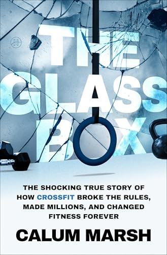 The Glass Box (The Shocking True Story of How CrossFit Broke the Rules, Made Millions, and Changed Fitness Forever) by Calum Marsh, 9780063475229