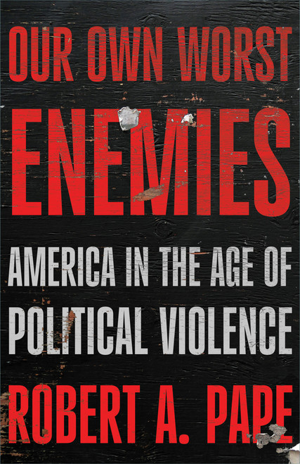 Our Own Worst Enemies (America in the Age of Political Violence) by Robert A. Pape, 9781620979587