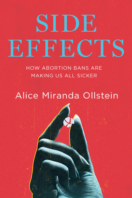 Side Effects (How the War on Abortion Is Making Us All Sicker) by Alice Miranda Ollstein, 9781620979723