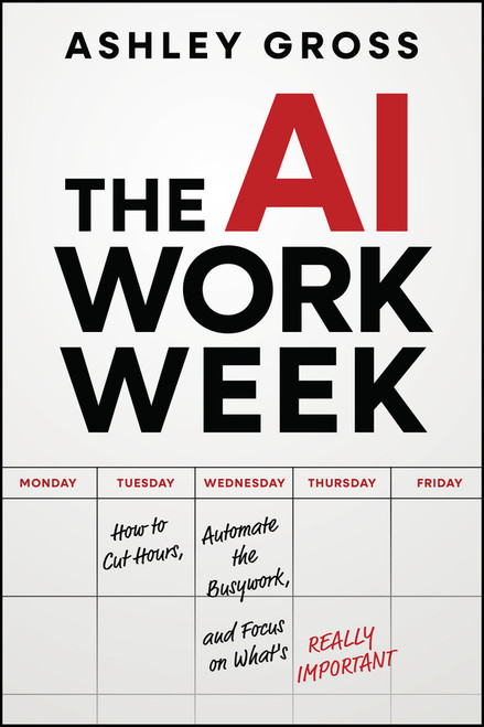 The AI Workweek (How to Cut Hours, Automate the Busywork, and Focus on What Actually Matters) by Ashley Gross, 9781394378210