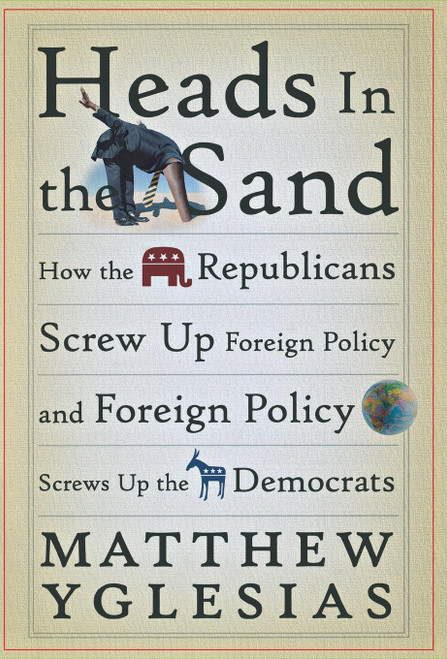 Heads in the Sand (How the Republicans Screw Up Foreign Policy and Foreign Policy Screws Up the Democrats) by Matthew Yglesias, 9798887982670