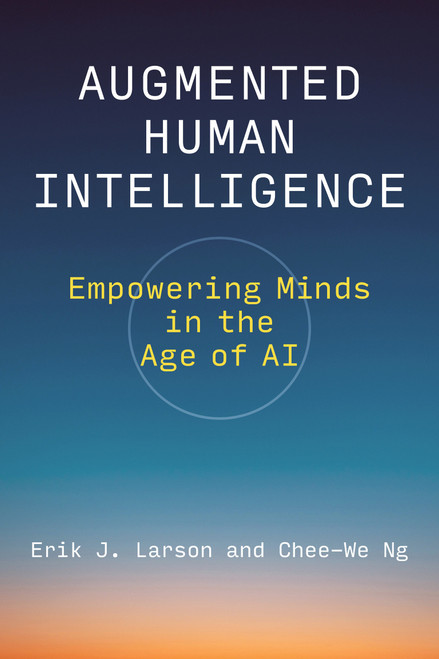 Augmented Human Intelligence (Empowering Minds in the Age of AI) by Erik J. Larson, Chee-We Ng, 9780262054850