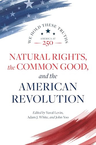 Natural Rights, the Common Good, and the American Revolution by Yuval Levin, Adam J. White, John Yoo, Janice Rogers Brown, Daniel E. Burns, Robert P. George, Charles R. Kessler, Michael Zuckert, 9780844750903