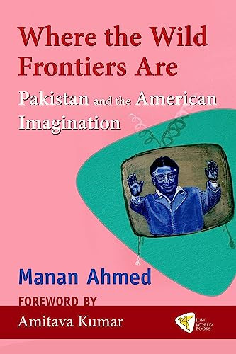 Where the Wild Frontiers Are (Pakistan and the American Imagination) by Manan Ahmed, 9781935982210