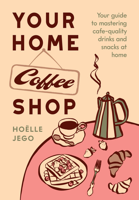 Your Home Coffee Shop (Your Guide to Mastering Cafe-Quality Drinks and Snacks at Home) by Hoëlle Jego, 9781964786735