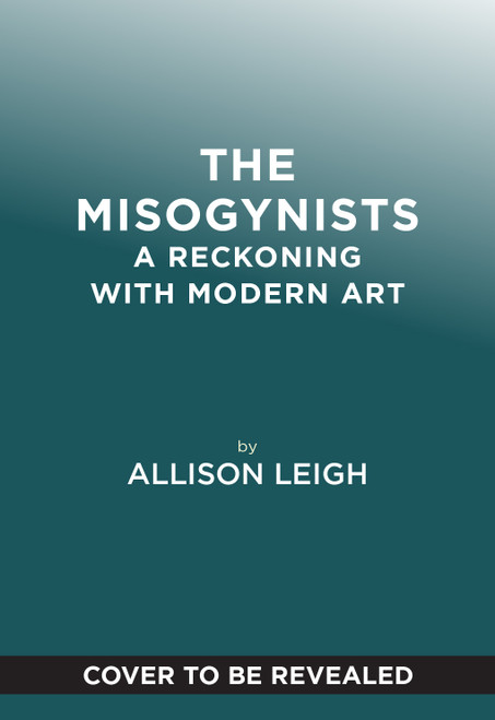 The Misogynists (A Reckoning with Modern Art) by Allison Leigh, 9781419770692