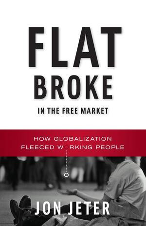 Flat Broke in the Free Market (How Globalization Fleeced Working People) by Jon Jeter, 9780393350012