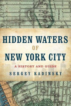 Hidden Waters of New York City (A History and Guide to 101 Forgotten Lakes, Ponds, Creeks, and Streams in the Five Boroughs) by Sergey Kadinsky, 9781581573558