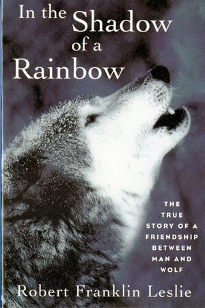 In the Shadow of a Rainbow (The True Story of a Friendship Between Man and Wolf) by Robert Franklin Leslie, 9780393314526