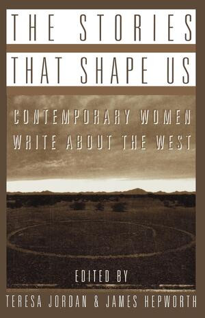 The Stories that Shape Us (Contemporary Women Write About the West: An Anthology) by Teresa Jordan, James R. Hepworth, Kathleen Norris, Patricia Nelson Limerick, Judith Freeman, 9780393314519