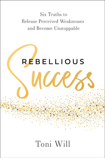 Rebellious Success (Six Truths to Release Perceived Weaknesses and Become Unstoppable) by Toni Will, 9798886455212