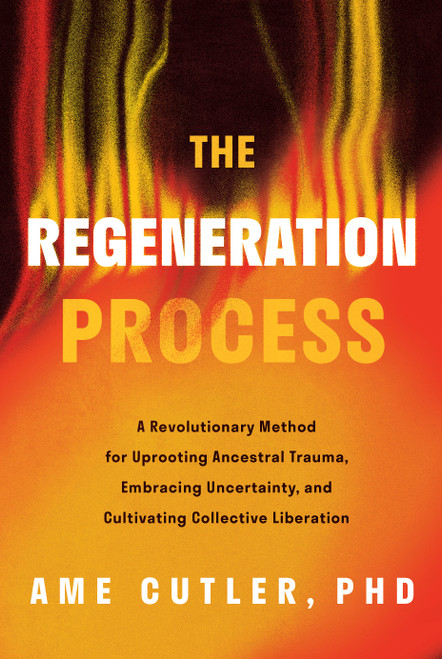 The Regeneration Process (A Revolutionary Method for Uprooting Ancestral Trauma, Embracing Uncertainty, and Cultivating Collective Liberation) by Ame Cutler, 9798886455236