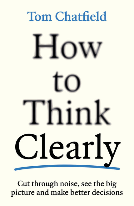 How to Think Clearly (Cut through noise, see the big picture and make better decisions) by Tom Chatfield, 9781805223504