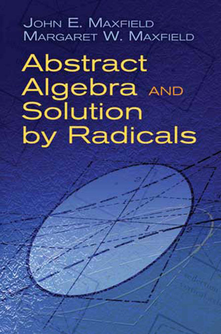 Abstract Algebra and Solution by Radicals by John E. Maxfield, Margaret W. Maxfield, 9780486477237