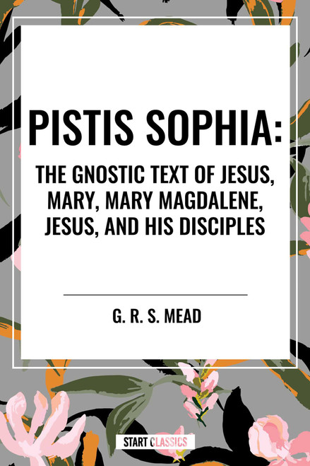 Pistis Sophia: The Gnostic Text of Jesus, Mary, Mary Magdalene, Jesus, and His Disciples by G. R. S. Mead, 9798880909896