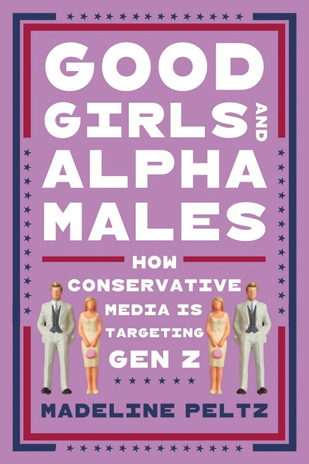 Good Girls and Alpha Males (How Conservative Media Is Targeting Gen Z) by Madeline Peltz, 9781464255403