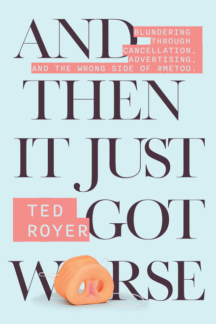 And Then It Just Got Worse (Blundering Through Cancellation, Advertising, and The Wrong Side of #MeToo) by Ted Royer, 9781510786677