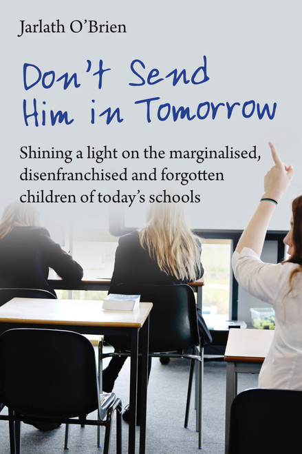 Don't Send Him in Tomorrow (Shining a light on the marginalised, disenfranchised and forgotten children of today's schools) by Jarlath O'Brien, Ian Gilbert, 9781781352533