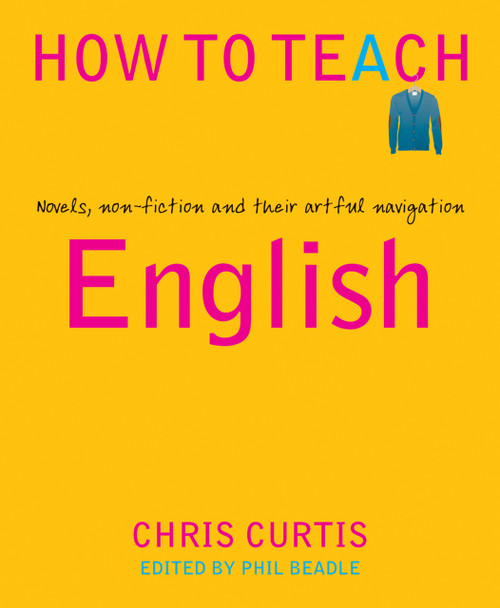 How to Teach English (Novels, non-fiction and their artful navigation) by Chris Curtis, Phil Beadle, 9781781353127