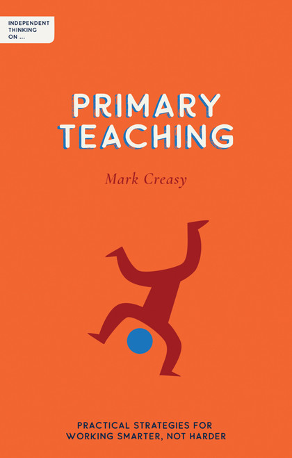 Independent Thinking on Primary Teaching (Practical strategies for working smarter, not harder) by Mark Creasy, 9781781354001