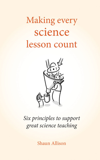 Making Every Science Lesson Count (Six principles to support great teaching and learning) by Shaun Allison, 9781785831829