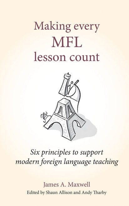 Making Every MFL Lesson Count (Six principles to support modern foreign language teaching) by James A Maxwell, Andy Tharby, Shaun Allison, 9781785833960
