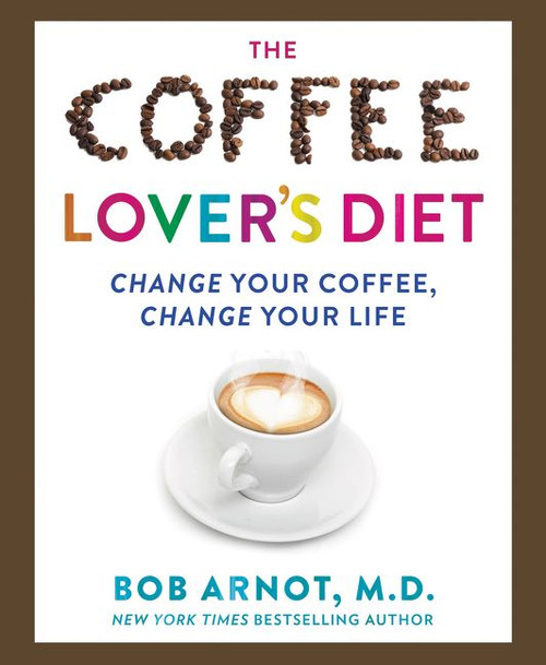 The Coffee Lover's Diet (Change Your Coffee, Change Your Life) by Dr. Bob Arnot, 9780062458773