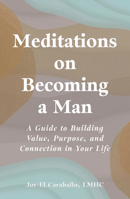Meditations on Becoming a Man (A Guide to Building Value, Purpose, and Connection in Your Life) by Jor-El Caraballo, 9781507226803