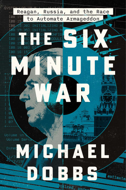 The Six Minute War (Reagan, Russia, and the Race to Automate Armageddon) by Michael Dobbs, 9781668052594