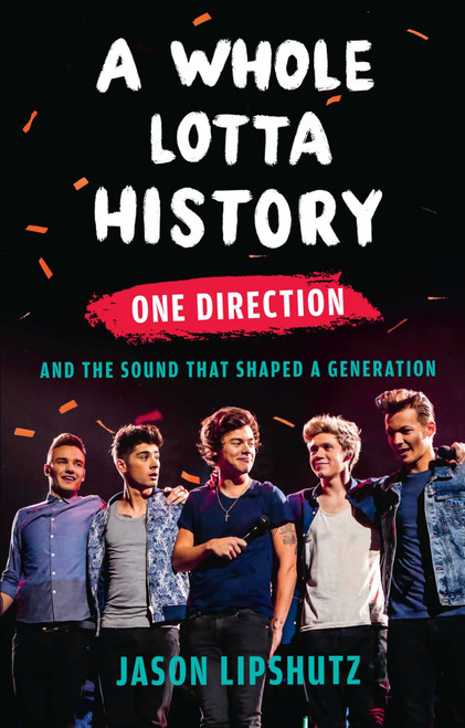 A Whole Lotta History (One Direction and the Sound That Shaped a Generation) by Jason Lipshutz, 9781668205846