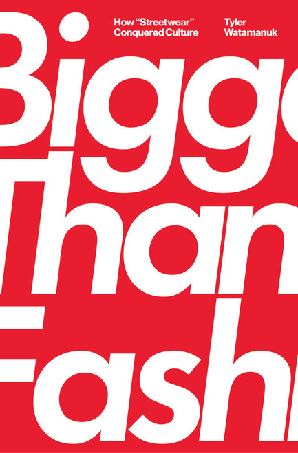 Bigger Than Fashion (How "Streetwear" Conquered Culture) by Tyler Watamanuk, 9781982182878