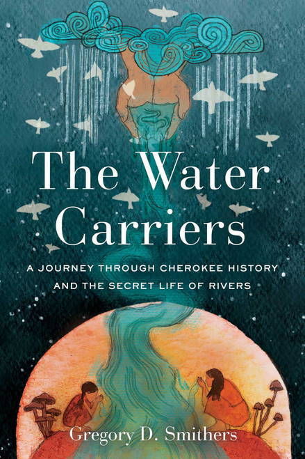 The Water Carriers (A Journey Through Cherokee History and the Secret Life of Rivers) by Gregory D. Smithers, 9798897102143
