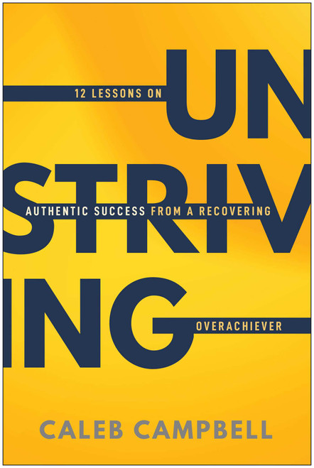 Unstriving (12 Lessons on Authentic Success from a Recovering Overachiever) by Caleb Campbell, 9781637749487