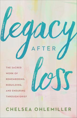 Legacy After Loss (The Sacred Work of Remembering, Rebuilding, and Enduring Through Grief) by Chelsea Ohlemiller, 9780800748159