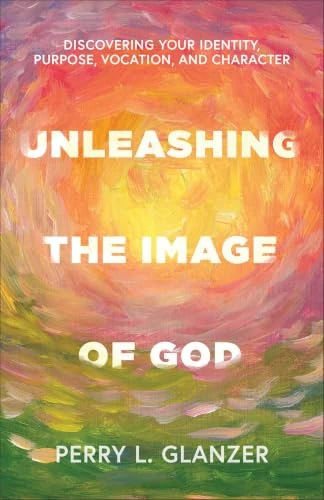 Unleashing the Image of God (Discovering Your Identity, Purpose, Vocation, and Character) by Perry L. Glanzer, 9781540969040