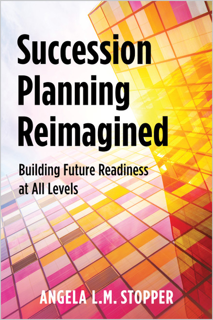 Succession Planning Reimagined (Building Future Readiness at All Levels) by Angela L.M. Stopper, 9781963392470