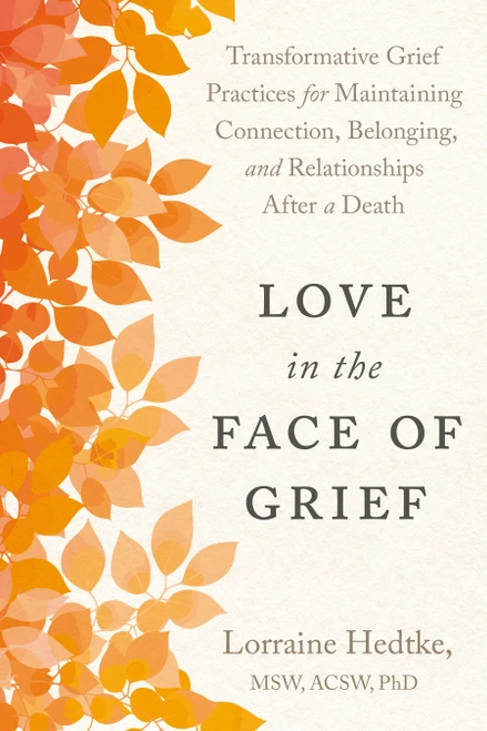 Love in the Face of Grief (Transformative Grief Practices for Maintaining Connection, Belonging, and Relationships After a Death) by Lorraine Hedtke MSW, ACSW, PhD, 9798889843641