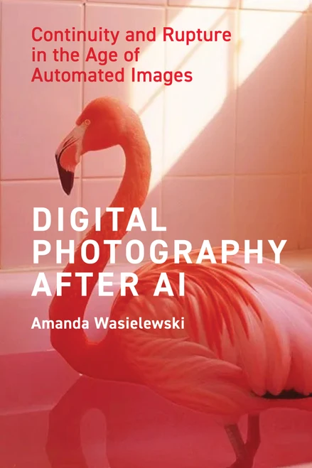 Digital Photography After AI (Continuity and Rupture in the Age of Automated Images) by Amanda Wasielewski, 9780262056397