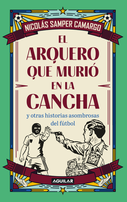 El arquero que murió en la cancha y otras historias asombrosas del fútbol / The Goalkeeper Who Died on the Pitch and Other Startling S.. (Spanish Edition) by Nicolás Samper Camargo, 9786287794795