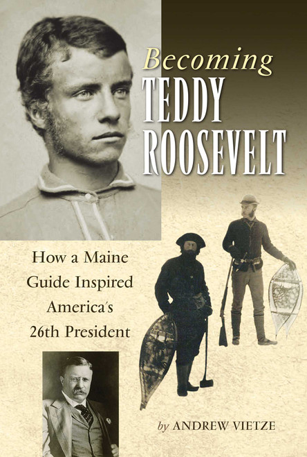 Becoming Teddy Roosevelt (How a Maine Guide Inspired America's 26th President) by Andrew Vietze, 9780892727841
