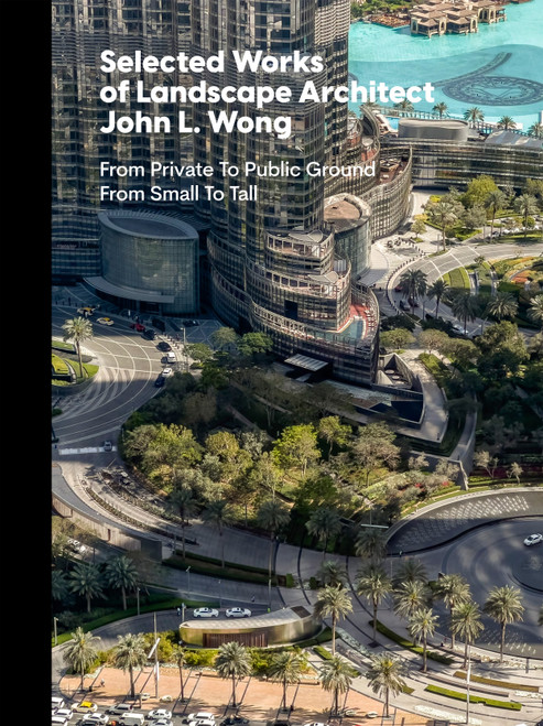 Selected Works of Landscape Architect John L. Wong (From Private To Public Ground From Small To Tall) by Peter E. Walker, John L Wong, James Moore McCown, Tom Fox, David Lloyd, Bill Tatham, John L. Wong, SWA Collaborators, Oscar Riera Ojeda, 9781946226785