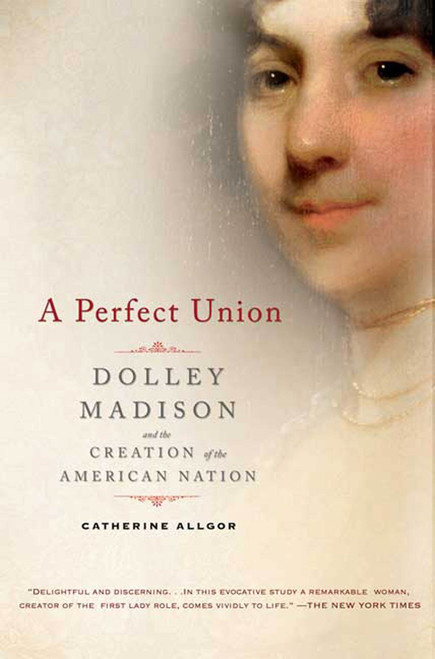 A Perfect Union (Dolley Madison and the Creation of the American Nation) by Catherine Allgor, 9780805083002