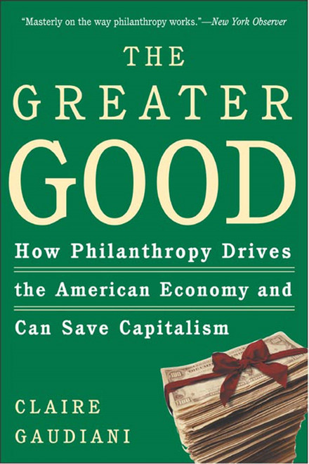 The Greater Good (How Philanthropy Drives the American Economy and Can Save Capitalism) by Claire Gaudiani, Ph.D., 9780805076929